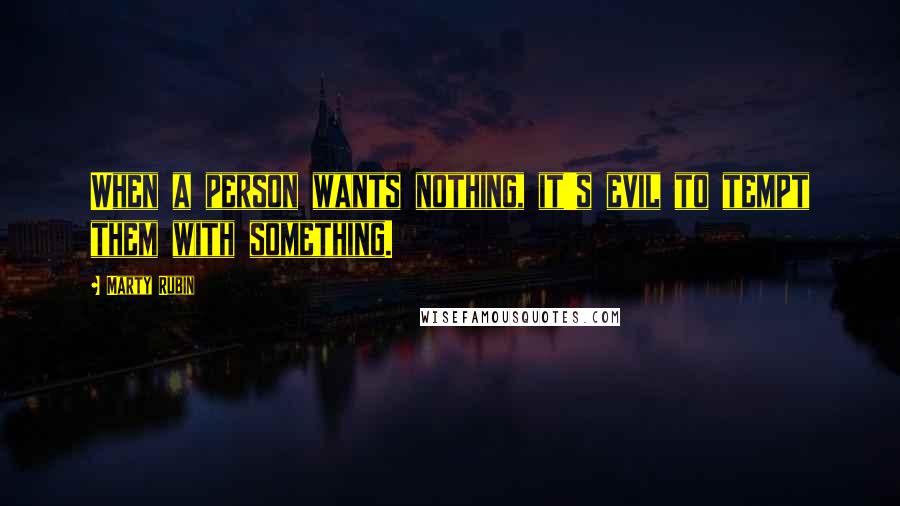 Marty Rubin Quotes: When a person wants nothing, it's evil to tempt them with something.