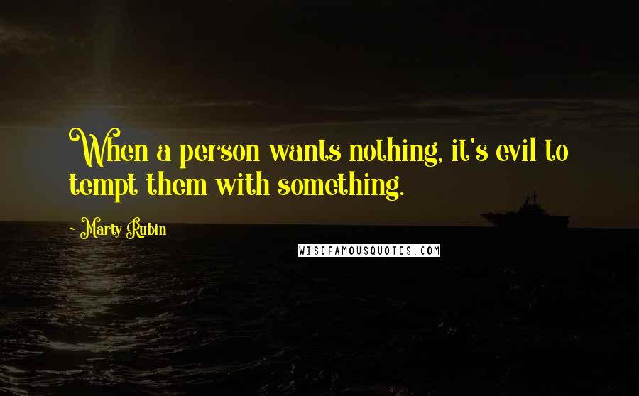 Marty Rubin Quotes: When a person wants nothing, it's evil to tempt them with something.