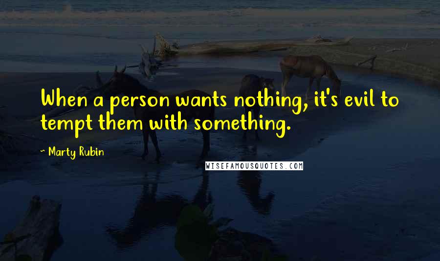 Marty Rubin Quotes: When a person wants nothing, it's evil to tempt them with something.