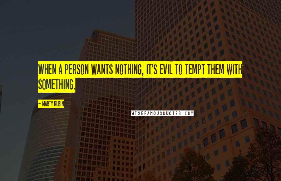 Marty Rubin Quotes: When a person wants nothing, it's evil to tempt them with something.