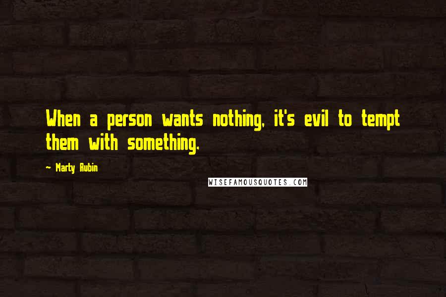 Marty Rubin Quotes: When a person wants nothing, it's evil to tempt them with something.