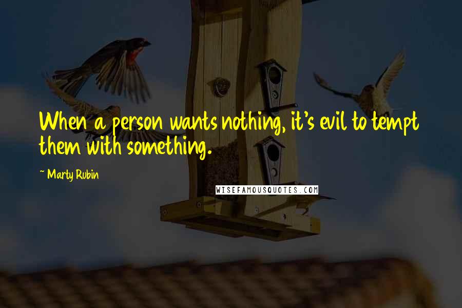 Marty Rubin Quotes: When a person wants nothing, it's evil to tempt them with something.