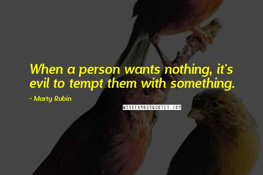 Marty Rubin Quotes: When a person wants nothing, it's evil to tempt them with something.