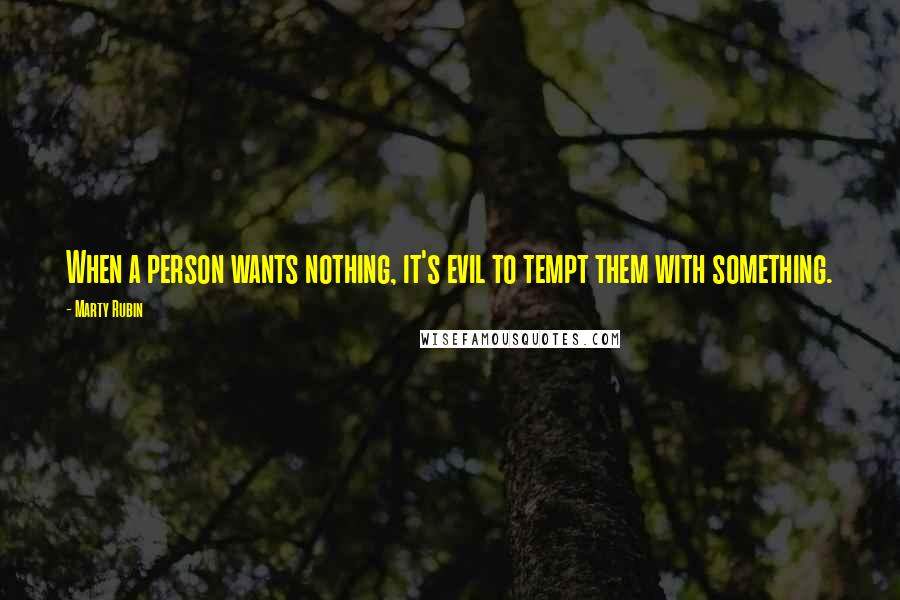 Marty Rubin Quotes: When a person wants nothing, it's evil to tempt them with something.