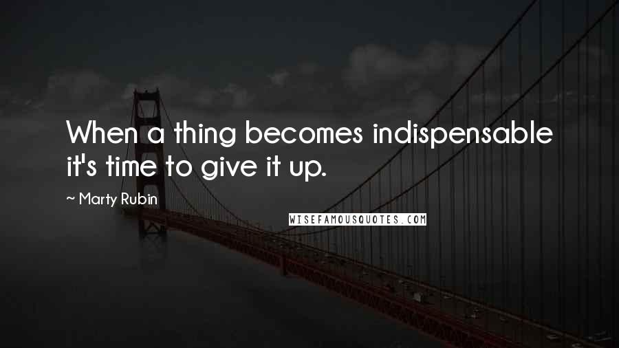 Marty Rubin Quotes: When a thing becomes indispensable it's time to give it up.