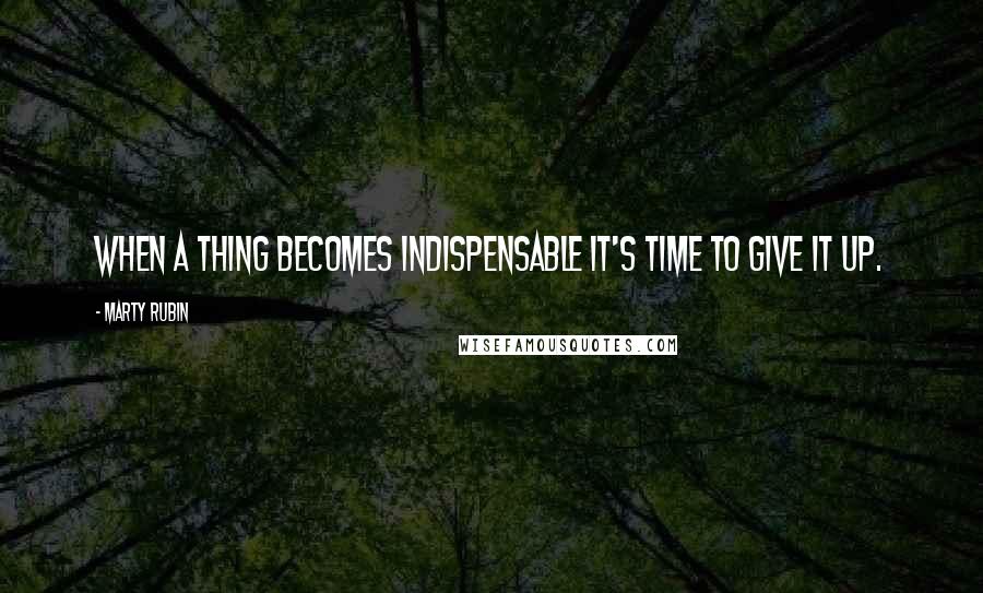 Marty Rubin Quotes: When a thing becomes indispensable it's time to give it up.