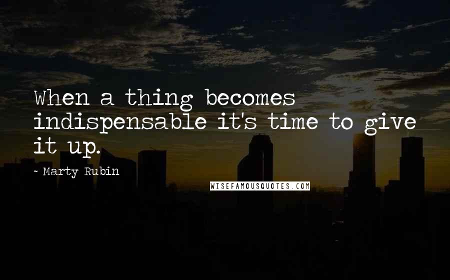 Marty Rubin Quotes: When a thing becomes indispensable it's time to give it up.