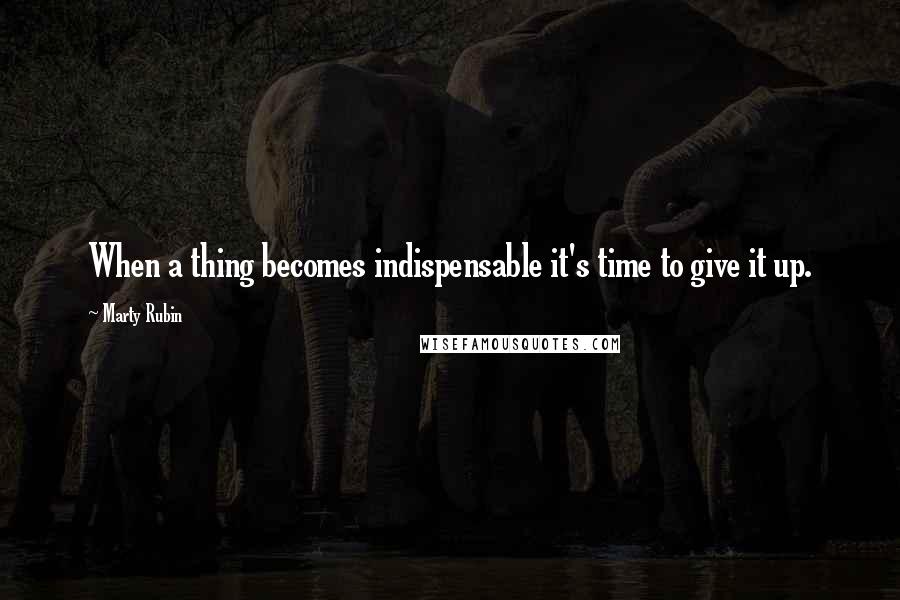 Marty Rubin Quotes: When a thing becomes indispensable it's time to give it up.