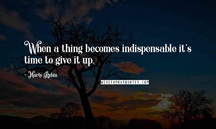 Marty Rubin Quotes: When a thing becomes indispensable it's time to give it up.