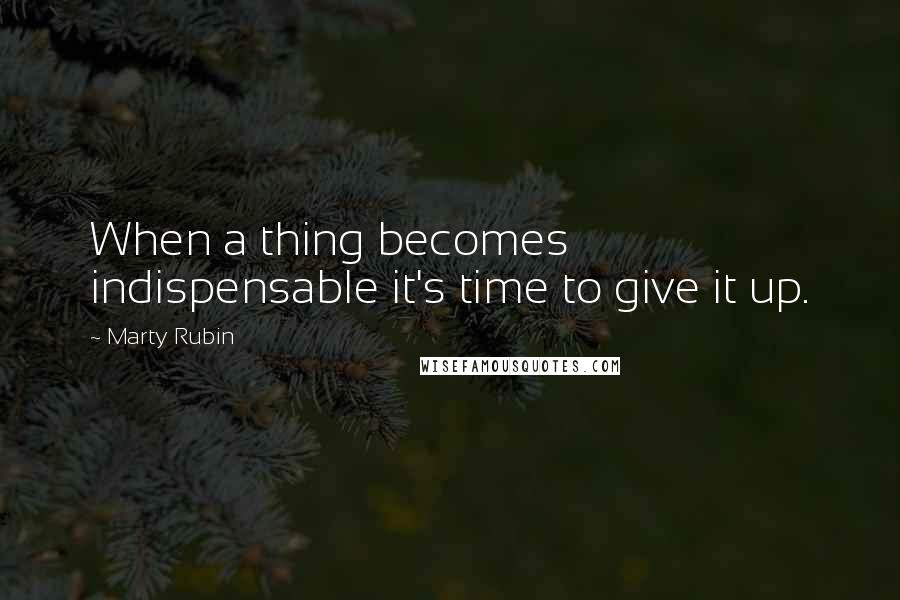 Marty Rubin Quotes: When a thing becomes indispensable it's time to give it up.