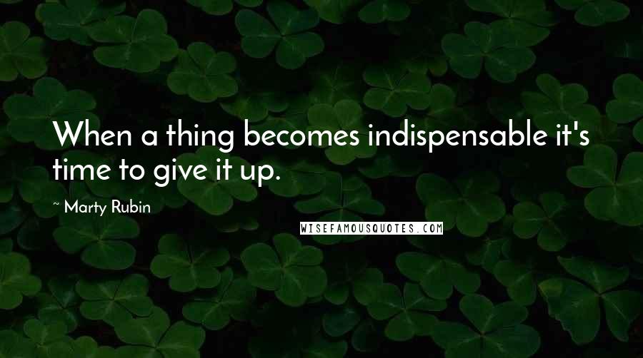 Marty Rubin Quotes: When a thing becomes indispensable it's time to give it up.