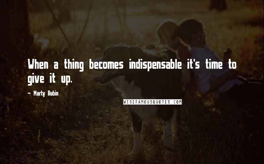 Marty Rubin Quotes: When a thing becomes indispensable it's time to give it up.