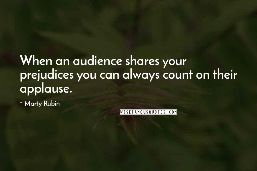 Marty Rubin Quotes: When an audience shares your prejudices you can always count on their applause.