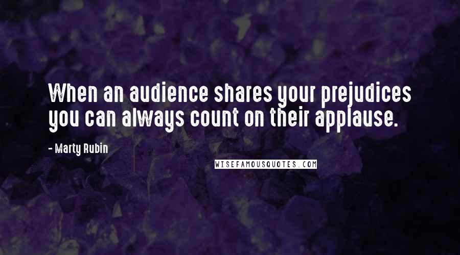 Marty Rubin Quotes: When an audience shares your prejudices you can always count on their applause.