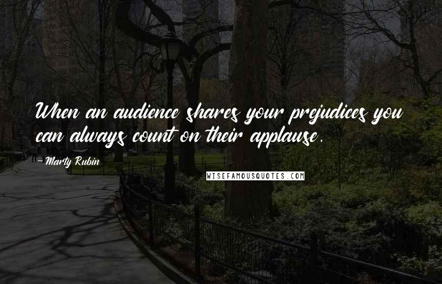 Marty Rubin Quotes: When an audience shares your prejudices you can always count on their applause.