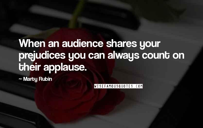 Marty Rubin Quotes: When an audience shares your prejudices you can always count on their applause.