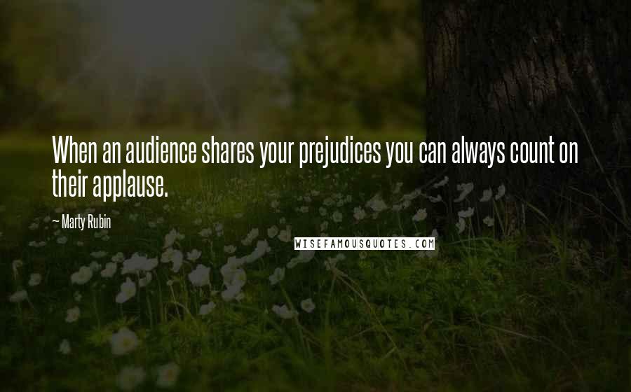 Marty Rubin Quotes: When an audience shares your prejudices you can always count on their applause.