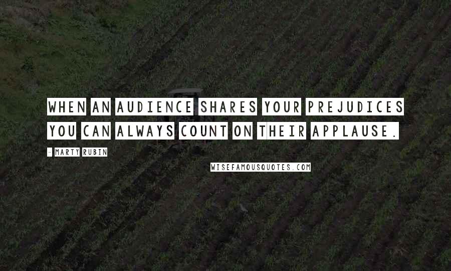 Marty Rubin Quotes: When an audience shares your prejudices you can always count on their applause.