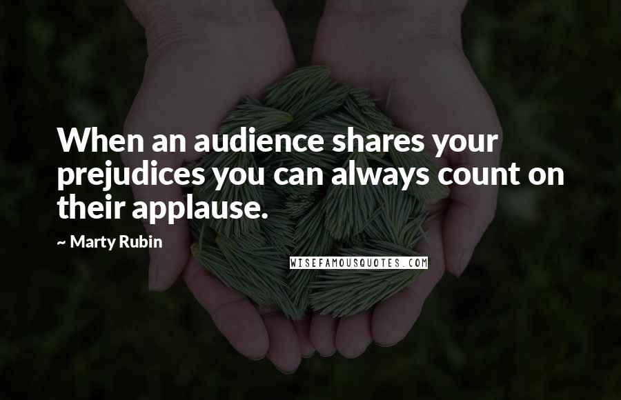 Marty Rubin Quotes: When an audience shares your prejudices you can always count on their applause.