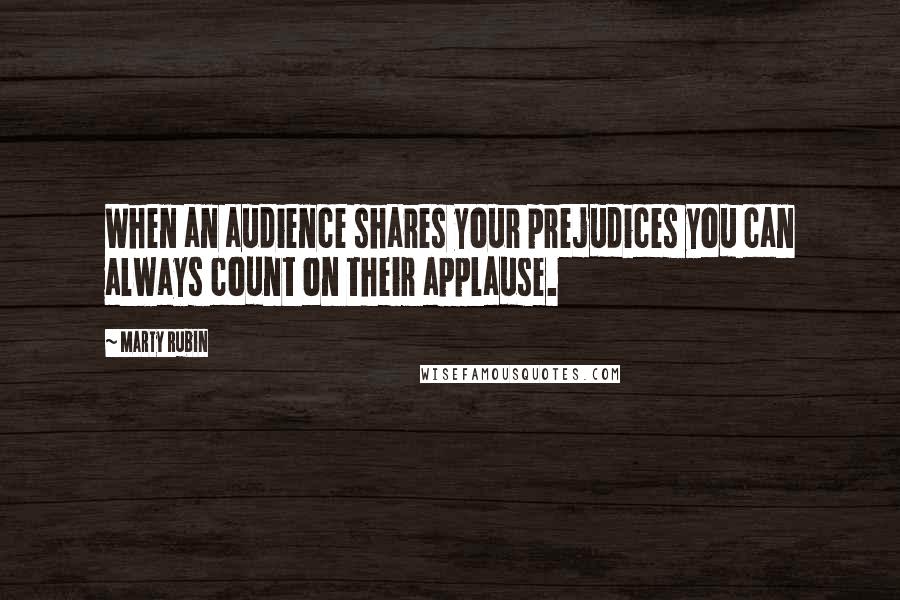 Marty Rubin Quotes: When an audience shares your prejudices you can always count on their applause.