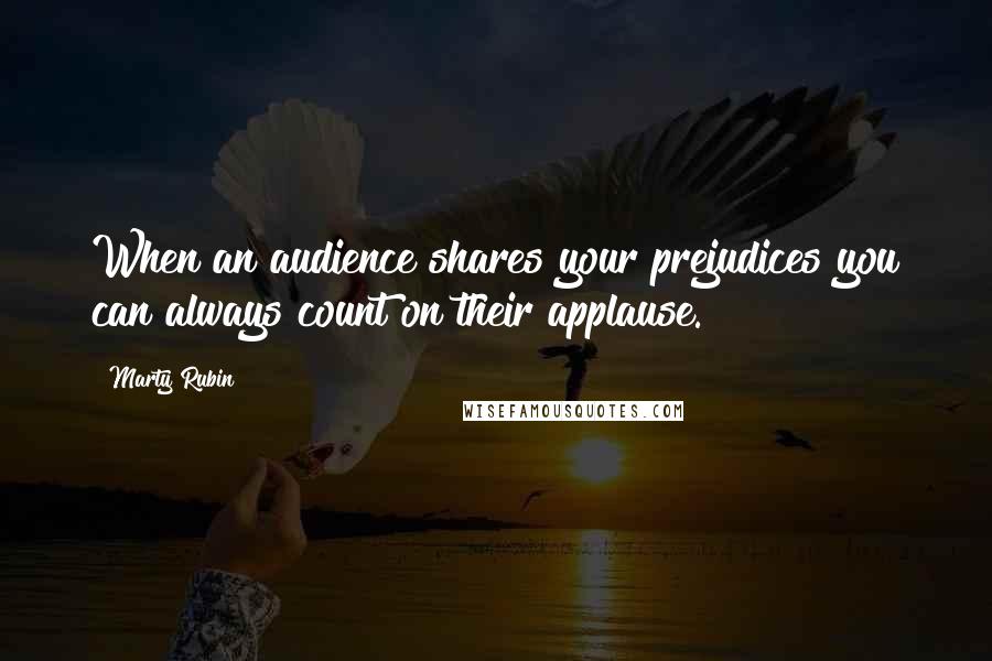 Marty Rubin Quotes: When an audience shares your prejudices you can always count on their applause.