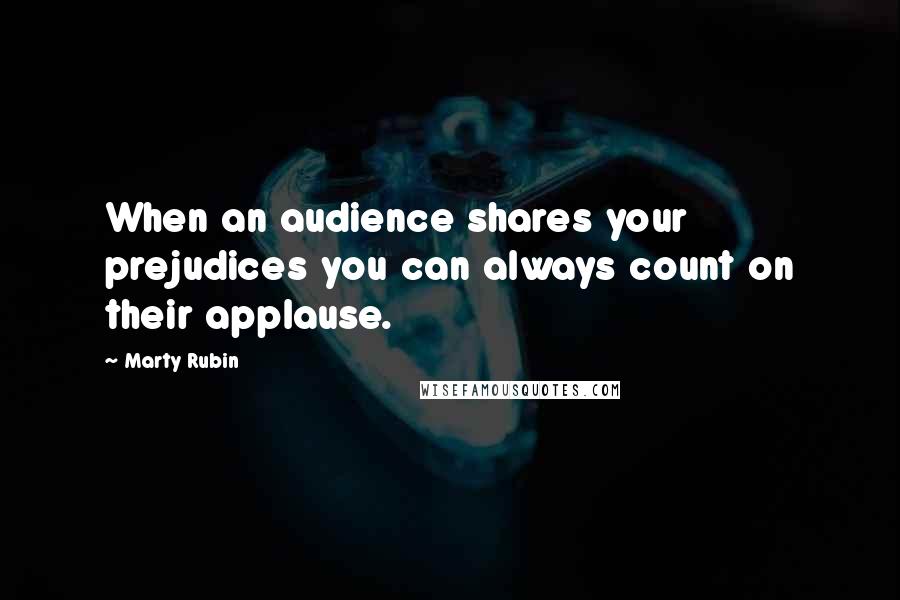 Marty Rubin Quotes: When an audience shares your prejudices you can always count on their applause.