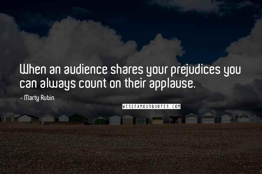 Marty Rubin Quotes: When an audience shares your prejudices you can always count on their applause.