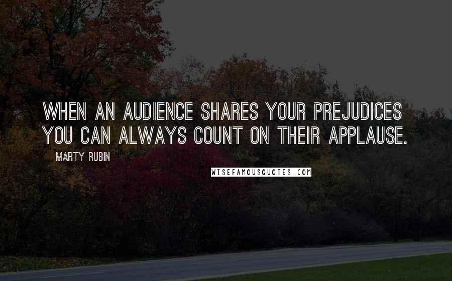 Marty Rubin Quotes: When an audience shares your prejudices you can always count on their applause.