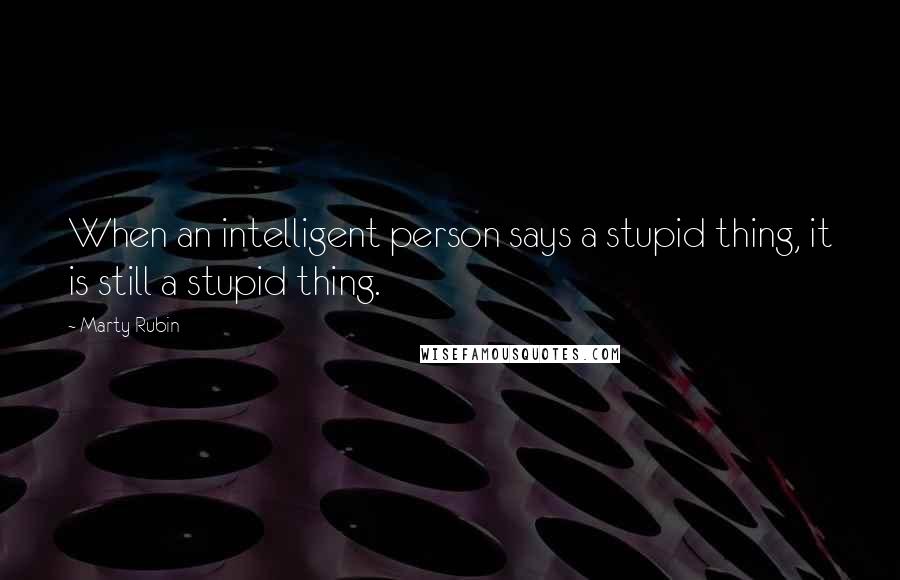 Marty Rubin Quotes: When an intelligent person says a stupid thing, it is still a stupid thing.