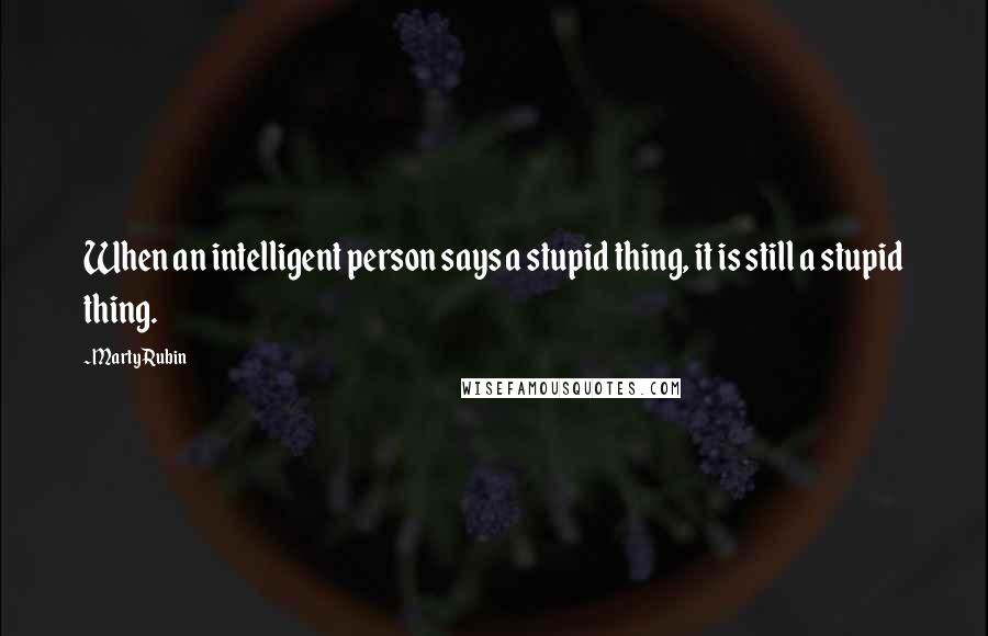 Marty Rubin Quotes: When an intelligent person says a stupid thing, it is still a stupid thing.