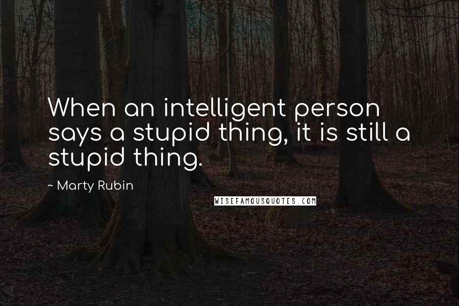 Marty Rubin Quotes: When an intelligent person says a stupid thing, it is still a stupid thing.