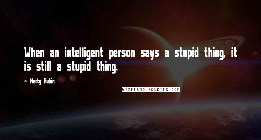 Marty Rubin Quotes: When an intelligent person says a stupid thing, it is still a stupid thing.