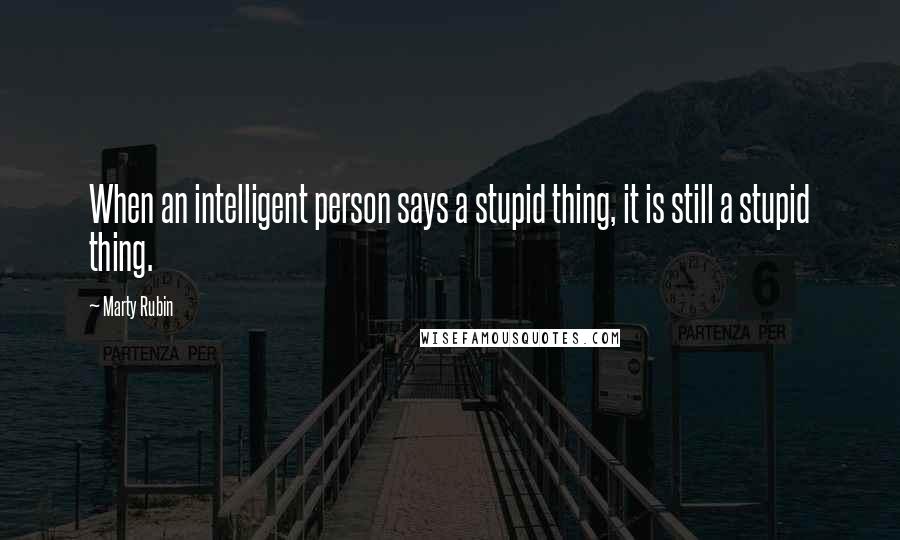 Marty Rubin Quotes: When an intelligent person says a stupid thing, it is still a stupid thing.