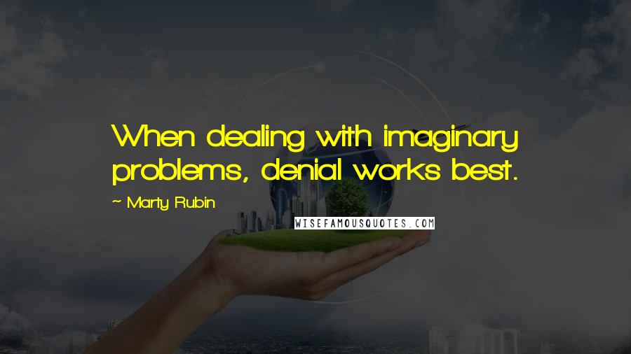 Marty Rubin Quotes: When dealing with imaginary problems, denial works best.