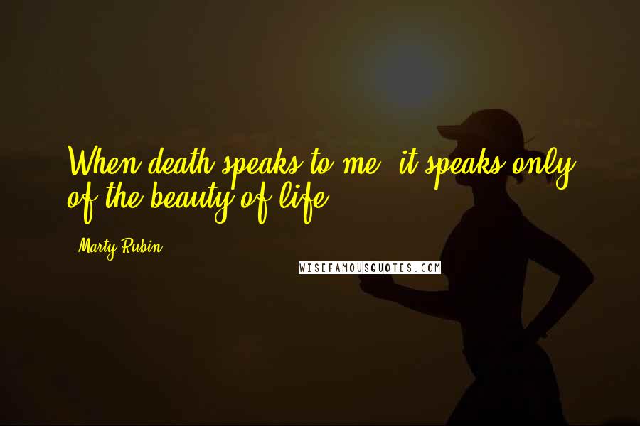 Marty Rubin Quotes: When death speaks to me, it speaks only of the beauty of life.