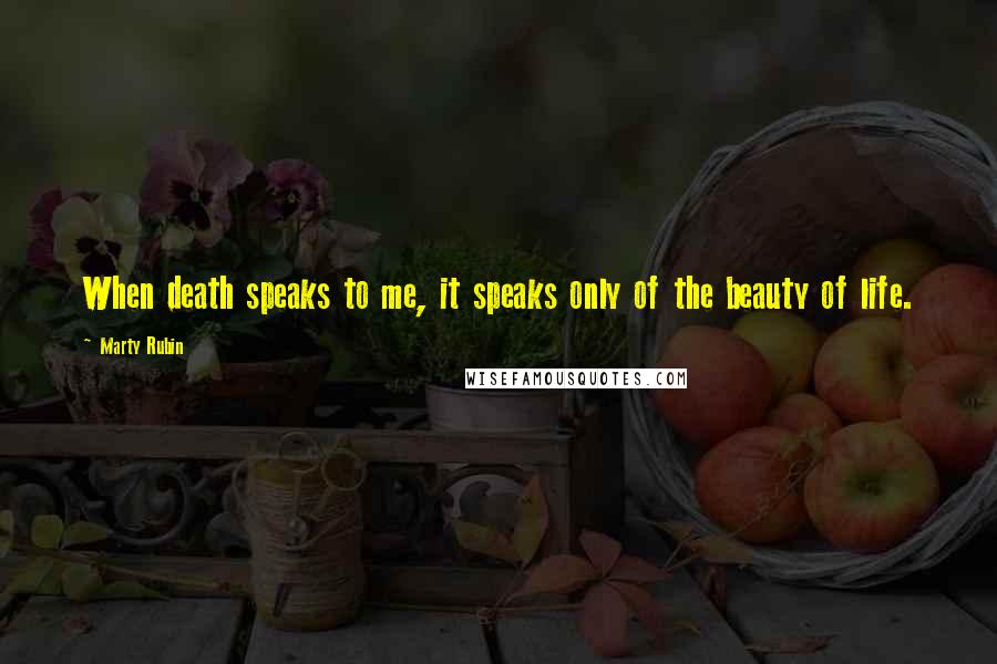 Marty Rubin Quotes: When death speaks to me, it speaks only of the beauty of life.