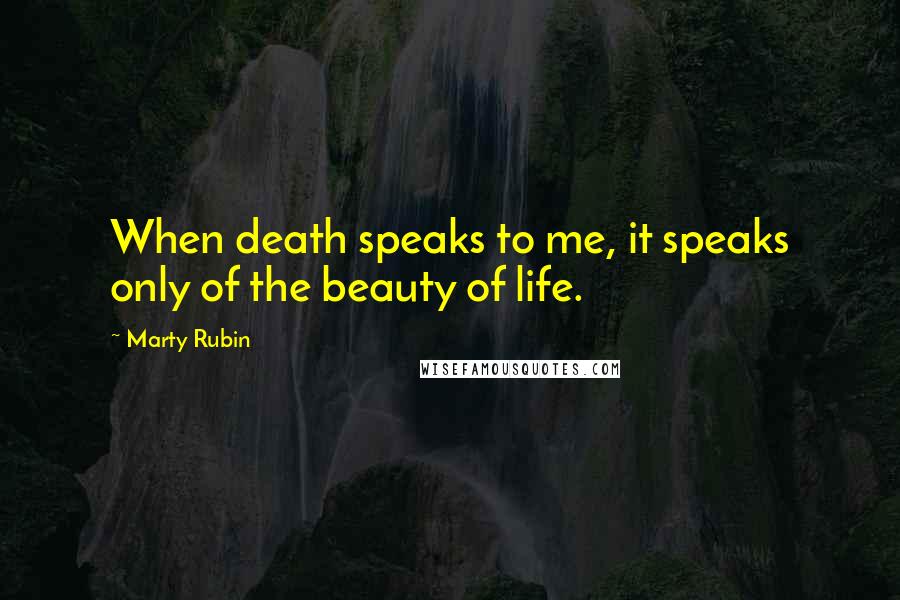 Marty Rubin Quotes: When death speaks to me, it speaks only of the beauty of life.