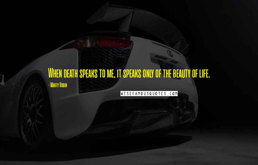 Marty Rubin Quotes: When death speaks to me, it speaks only of the beauty of life.