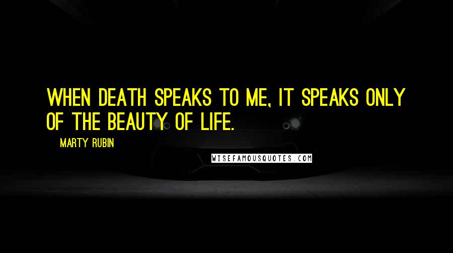 Marty Rubin Quotes: When death speaks to me, it speaks only of the beauty of life.