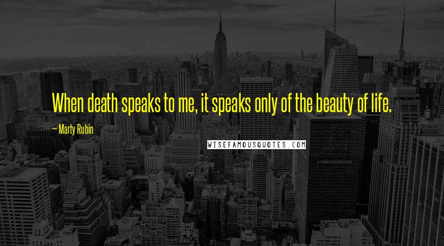Marty Rubin Quotes: When death speaks to me, it speaks only of the beauty of life.