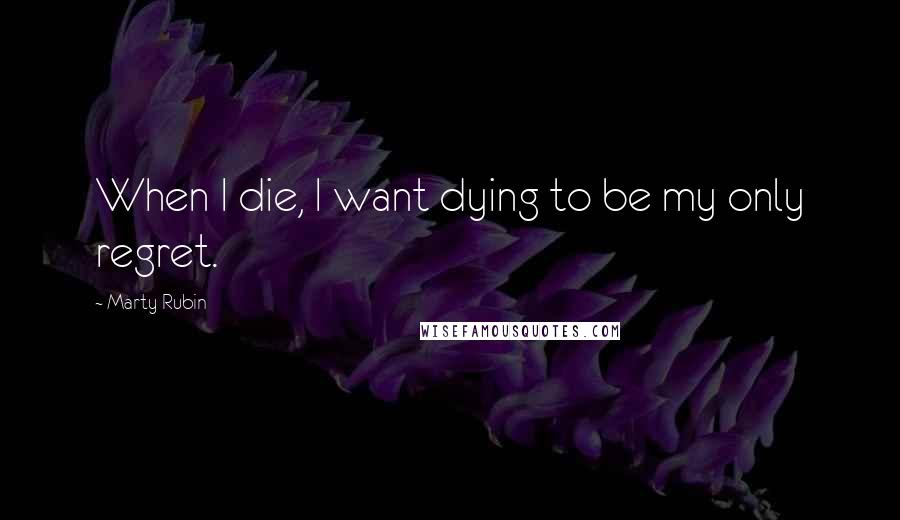 Marty Rubin Quotes: When I die, I want dying to be my only regret.