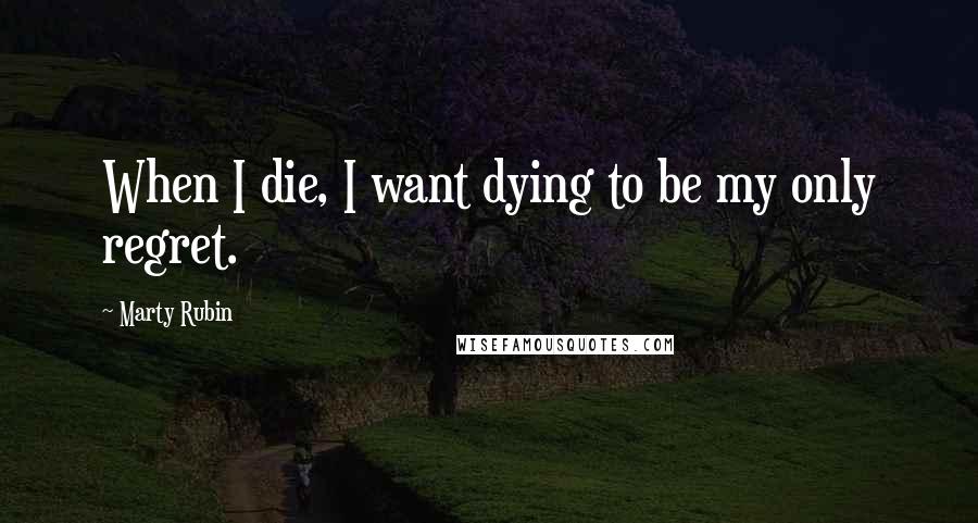 Marty Rubin Quotes: When I die, I want dying to be my only regret.