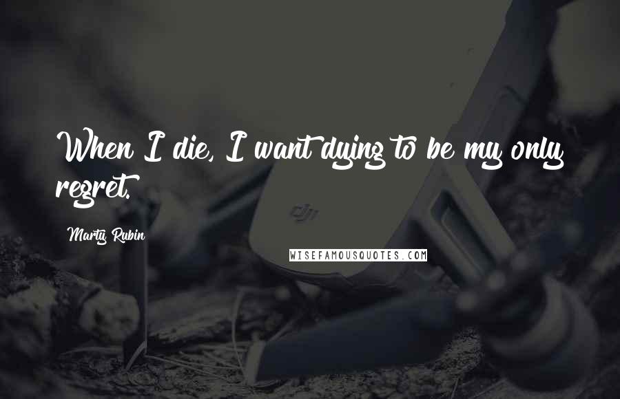 Marty Rubin Quotes: When I die, I want dying to be my only regret.