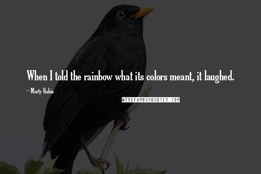 Marty Rubin Quotes: When I told the rainbow what its colors meant, it laughed.