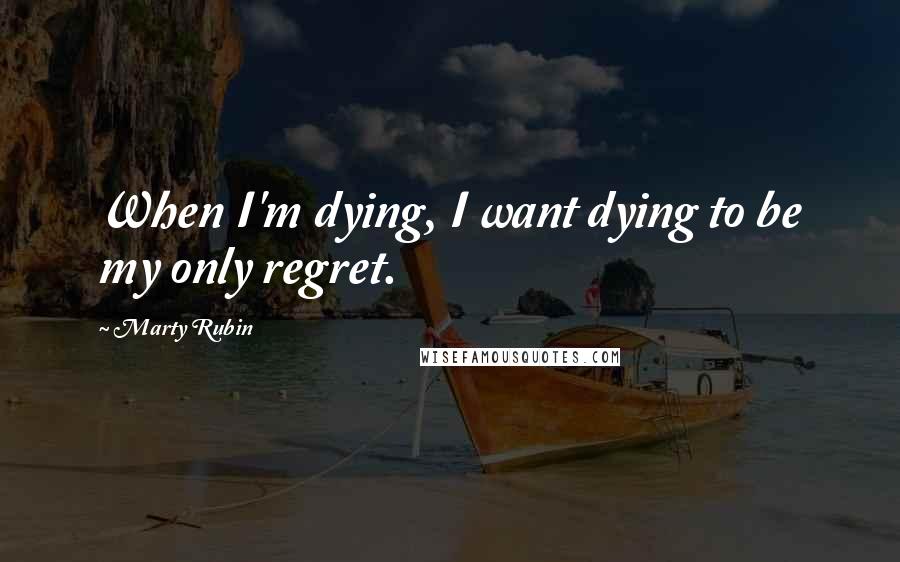 Marty Rubin Quotes: When I'm dying, I want dying to be my only regret.