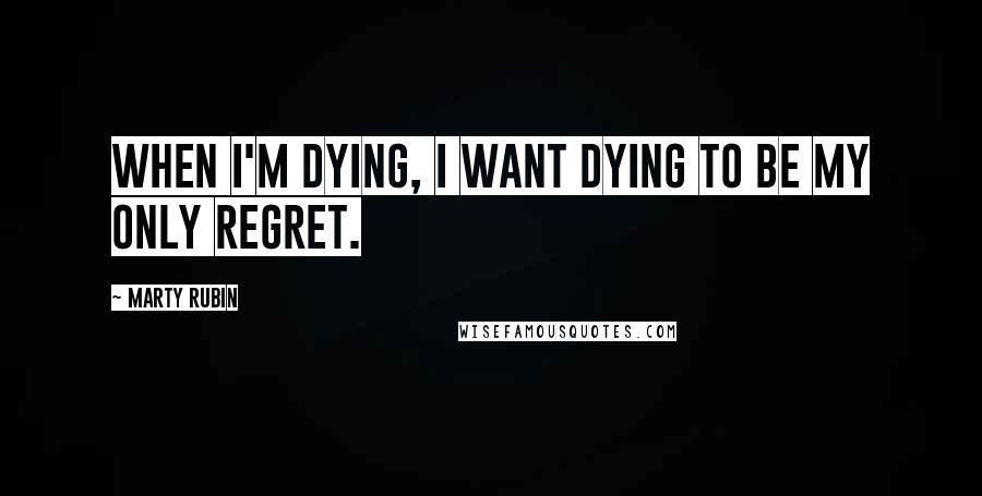 Marty Rubin Quotes: When I'm dying, I want dying to be my only regret.