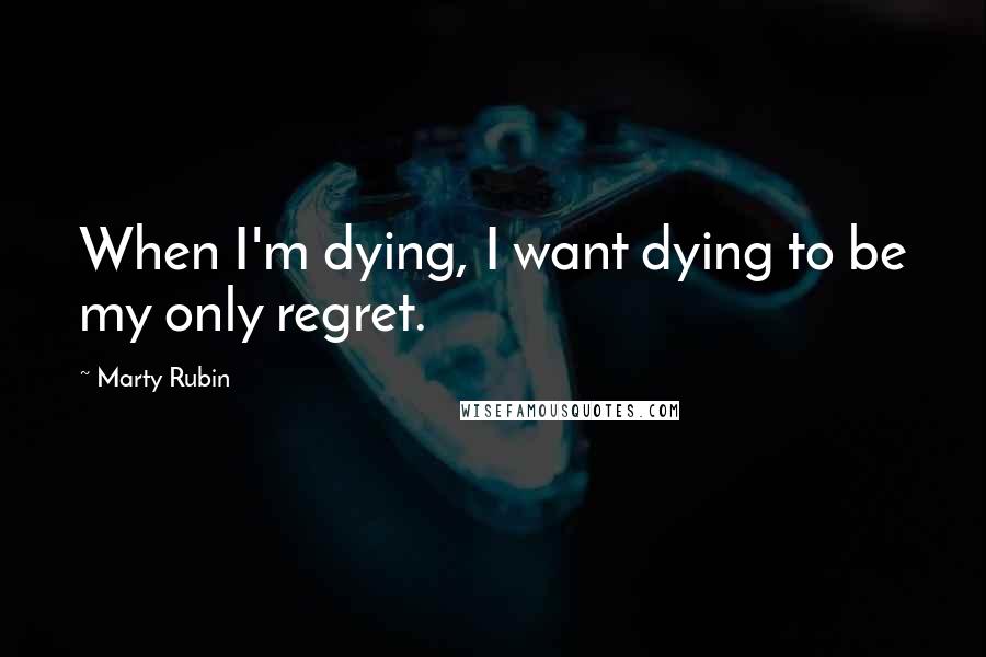 Marty Rubin Quotes: When I'm dying, I want dying to be my only regret.