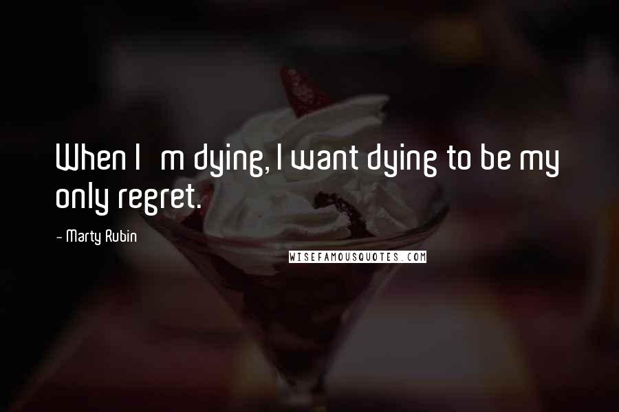 Marty Rubin Quotes: When I'm dying, I want dying to be my only regret.