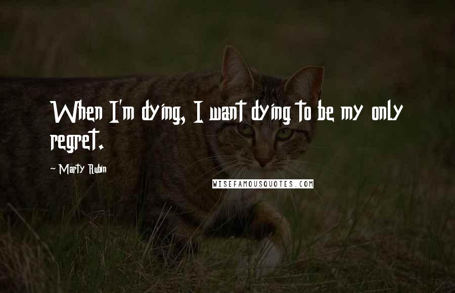 Marty Rubin Quotes: When I'm dying, I want dying to be my only regret.