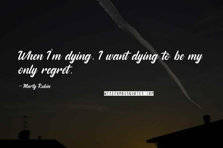 Marty Rubin Quotes: When I'm dying, I want dying to be my only regret.